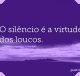 O silêncio é a virtude dos loucos