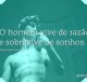 O homem vive de razão e sobrevive de sonhos